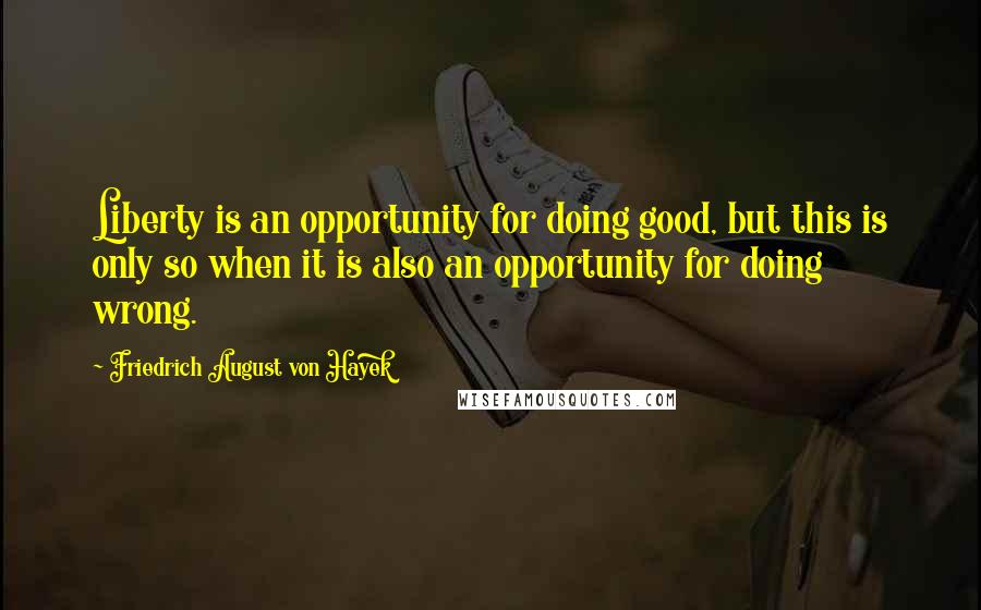 Friedrich August Von Hayek Quotes: Liberty is an opportunity for doing good, but this is only so when it is also an opportunity for doing wrong.