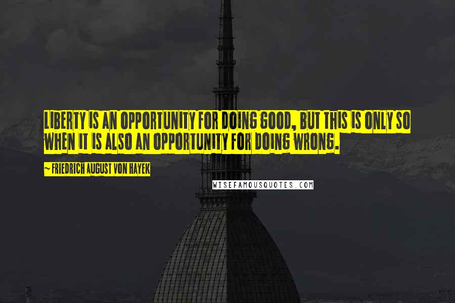 Friedrich August Von Hayek Quotes: Liberty is an opportunity for doing good, but this is only so when it is also an opportunity for doing wrong.