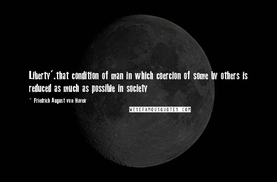 Friedrich August Von Hayek Quotes: Liberty'.that condition of man in which coercion of some by others is reduced as much as possible in society