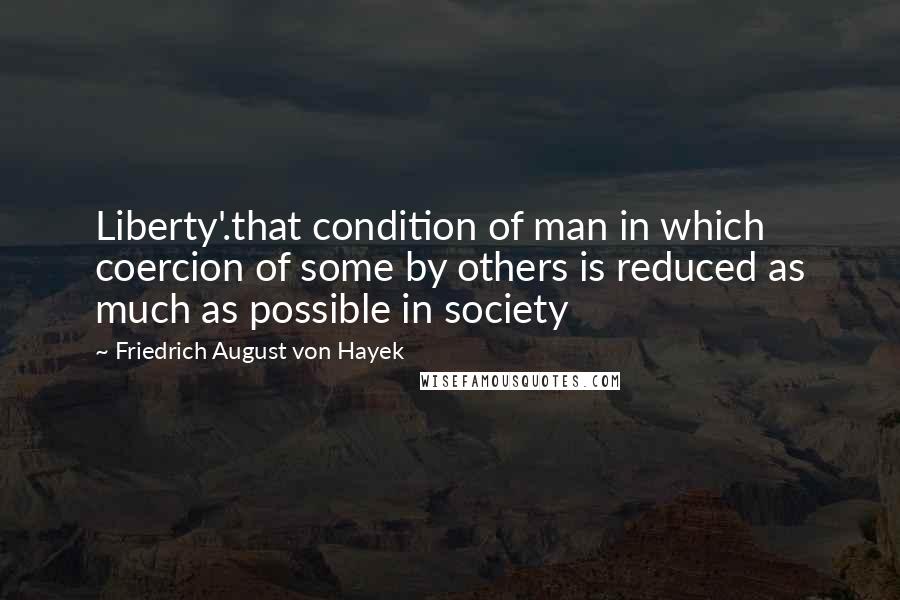 Friedrich August Von Hayek Quotes: Liberty'.that condition of man in which coercion of some by others is reduced as much as possible in society