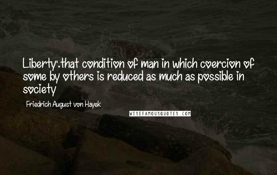Friedrich August Von Hayek Quotes: Liberty'.that condition of man in which coercion of some by others is reduced as much as possible in society