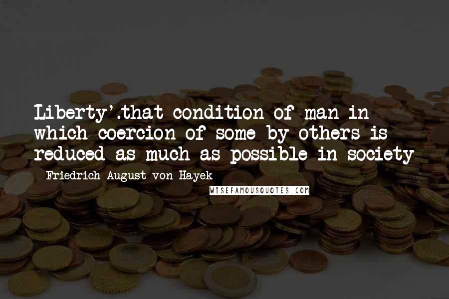 Friedrich August Von Hayek Quotes: Liberty'.that condition of man in which coercion of some by others is reduced as much as possible in society