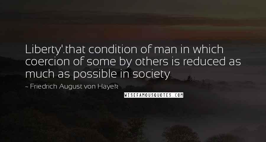 Friedrich August Von Hayek Quotes: Liberty'.that condition of man in which coercion of some by others is reduced as much as possible in society