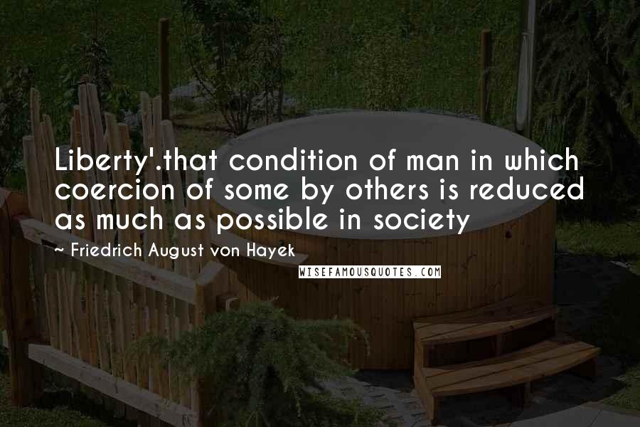 Friedrich August Von Hayek Quotes: Liberty'.that condition of man in which coercion of some by others is reduced as much as possible in society