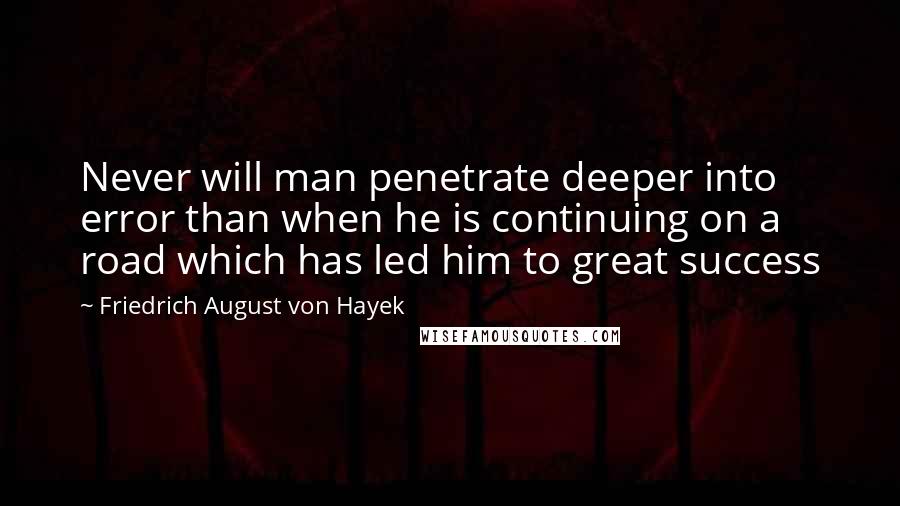 Friedrich August Von Hayek Quotes: Never will man penetrate deeper into error than when he is continuing on a road which has led him to great success