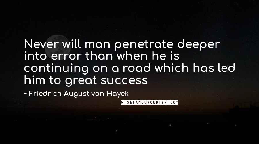 Friedrich August Von Hayek Quotes: Never will man penetrate deeper into error than when he is continuing on a road which has led him to great success