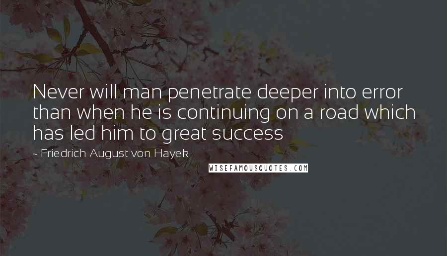 Friedrich August Von Hayek Quotes: Never will man penetrate deeper into error than when he is continuing on a road which has led him to great success