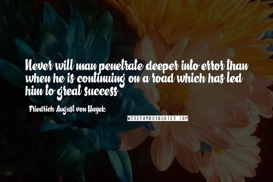 Friedrich August Von Hayek Quotes: Never will man penetrate deeper into error than when he is continuing on a road which has led him to great success