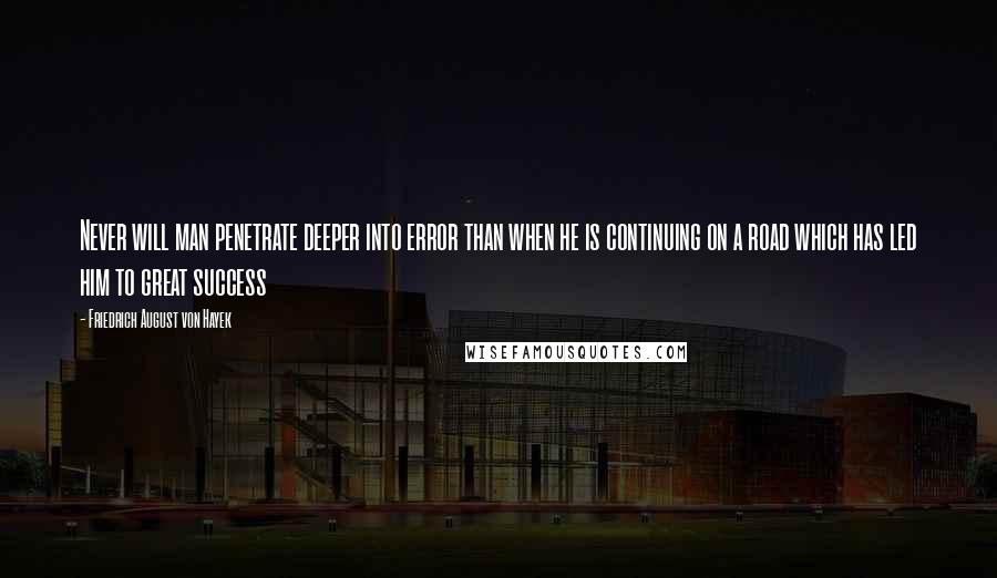 Friedrich August Von Hayek Quotes: Never will man penetrate deeper into error than when he is continuing on a road which has led him to great success