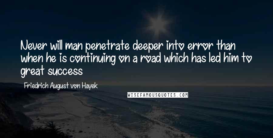 Friedrich August Von Hayek Quotes: Never will man penetrate deeper into error than when he is continuing on a road which has led him to great success