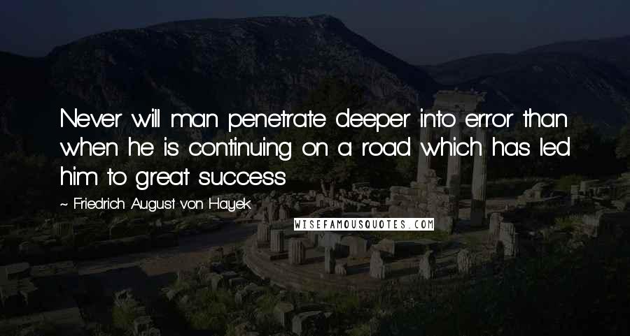 Friedrich August Von Hayek Quotes: Never will man penetrate deeper into error than when he is continuing on a road which has led him to great success