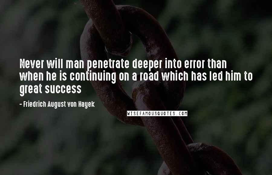 Friedrich August Von Hayek Quotes: Never will man penetrate deeper into error than when he is continuing on a road which has led him to great success