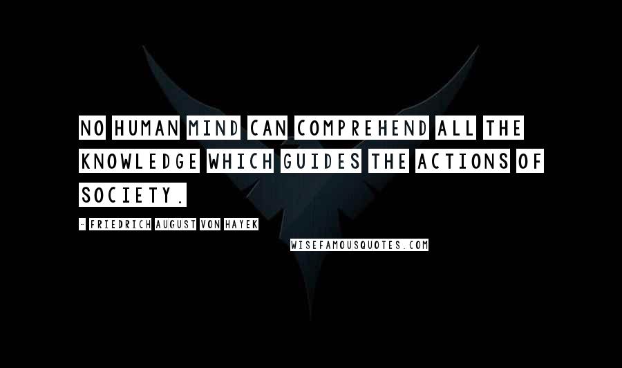 Friedrich August Von Hayek Quotes: No human mind can comprehend all the knowledge which guides the actions of society.