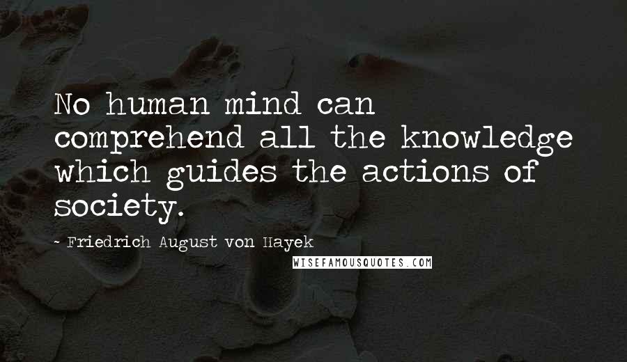 Friedrich August Von Hayek Quotes: No human mind can comprehend all the knowledge which guides the actions of society.