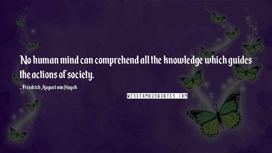 Friedrich August Von Hayek Quotes: No human mind can comprehend all the knowledge which guides the actions of society.