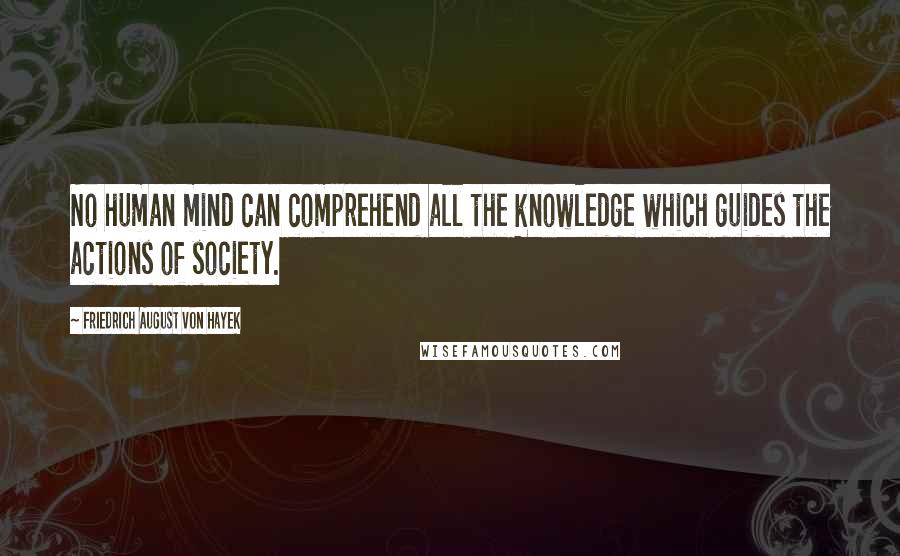 Friedrich August Von Hayek Quotes: No human mind can comprehend all the knowledge which guides the actions of society.