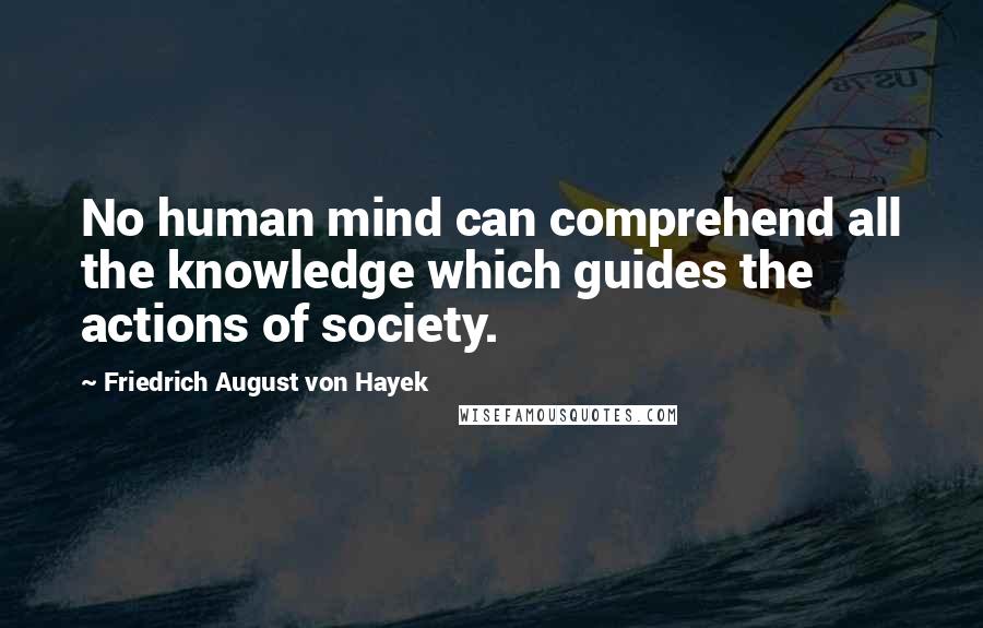 Friedrich August Von Hayek Quotes: No human mind can comprehend all the knowledge which guides the actions of society.