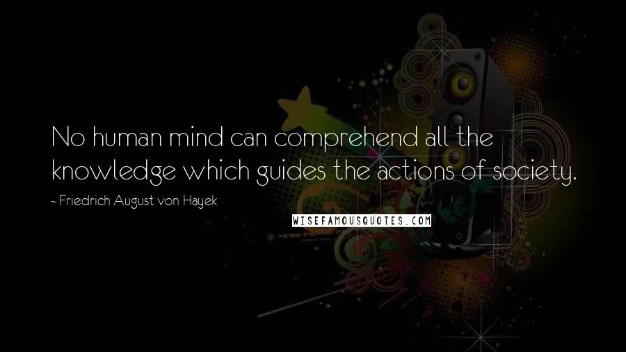 Friedrich August Von Hayek Quotes: No human mind can comprehend all the knowledge which guides the actions of society.