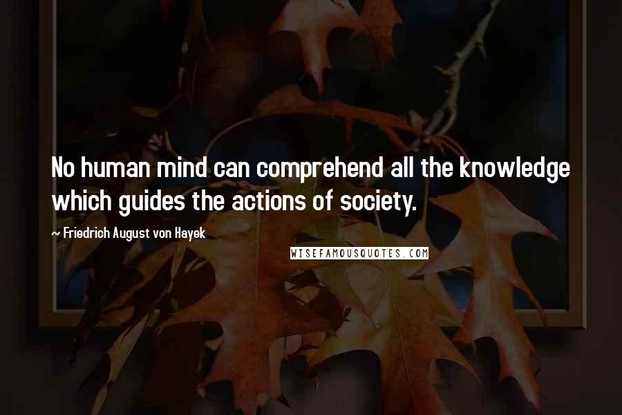 Friedrich August Von Hayek Quotes: No human mind can comprehend all the knowledge which guides the actions of society.