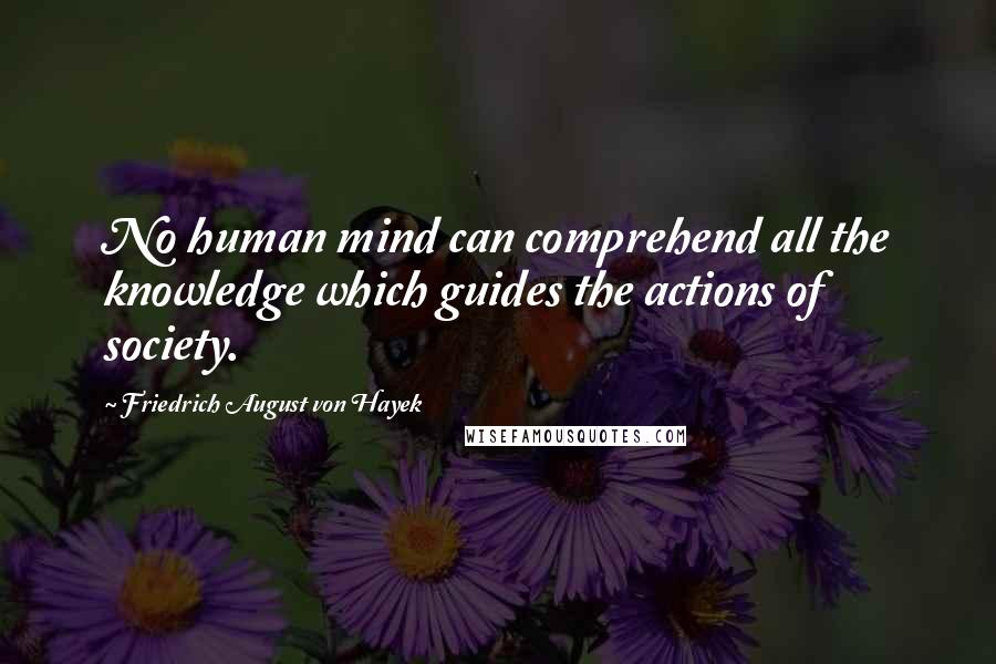 Friedrich August Von Hayek Quotes: No human mind can comprehend all the knowledge which guides the actions of society.