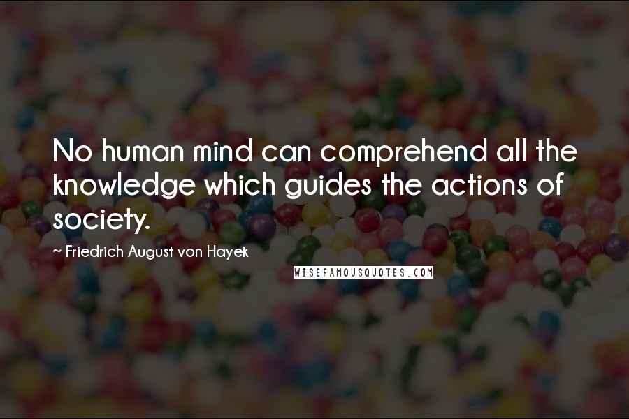 Friedrich August Von Hayek Quotes: No human mind can comprehend all the knowledge which guides the actions of society.