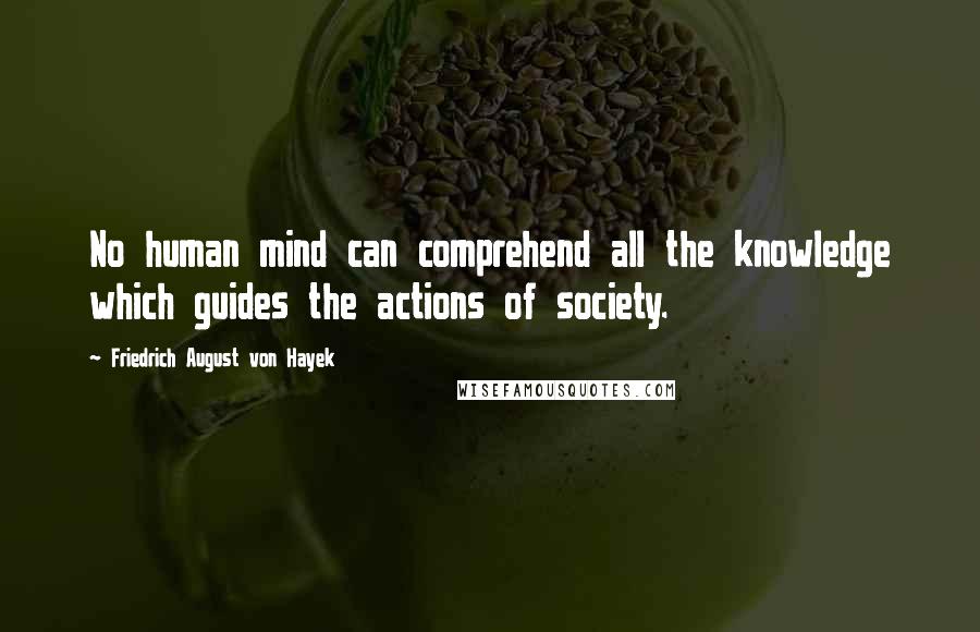 Friedrich August Von Hayek Quotes: No human mind can comprehend all the knowledge which guides the actions of society.