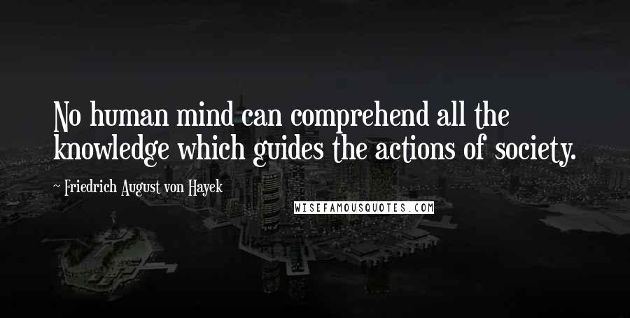 Friedrich August Von Hayek Quotes: No human mind can comprehend all the knowledge which guides the actions of society.