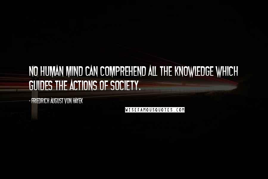 Friedrich August Von Hayek Quotes: No human mind can comprehend all the knowledge which guides the actions of society.