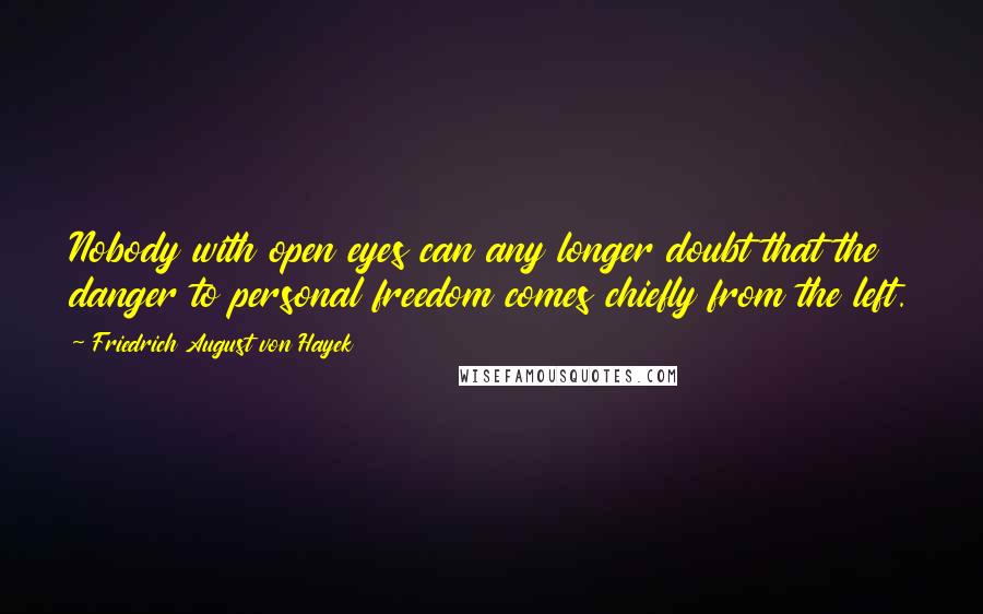 Friedrich August Von Hayek Quotes: Nobody with open eyes can any longer doubt that the danger to personal freedom comes chiefly from the left.