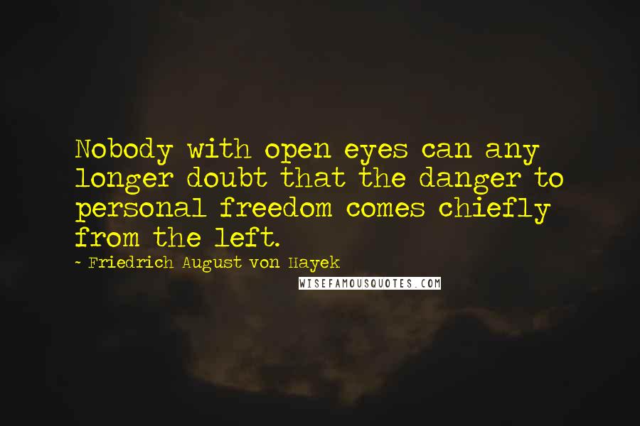 Friedrich August Von Hayek Quotes: Nobody with open eyes can any longer doubt that the danger to personal freedom comes chiefly from the left.