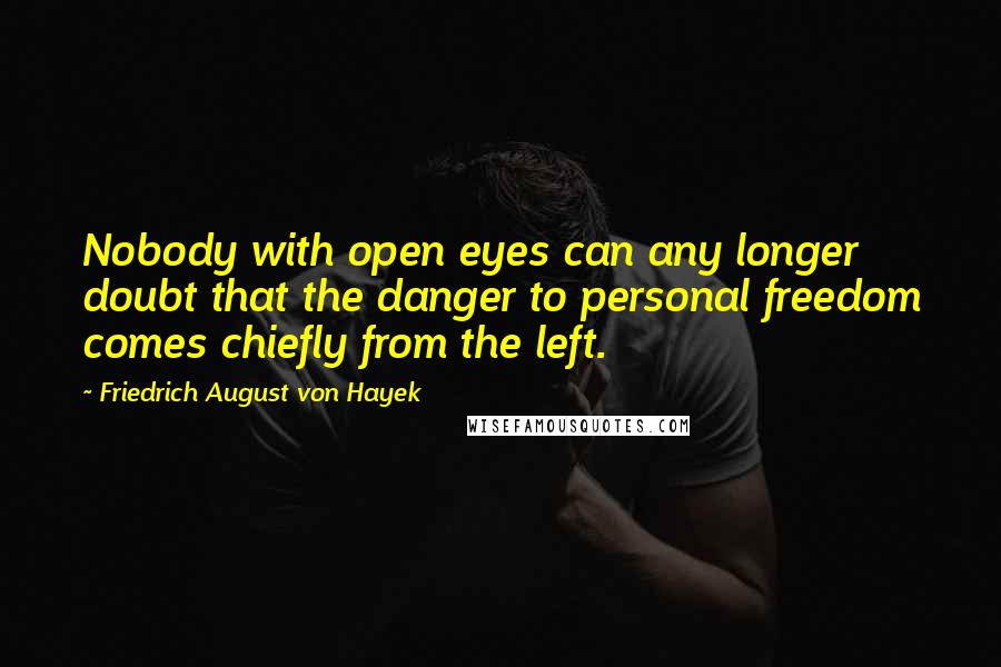 Friedrich August Von Hayek Quotes: Nobody with open eyes can any longer doubt that the danger to personal freedom comes chiefly from the left.