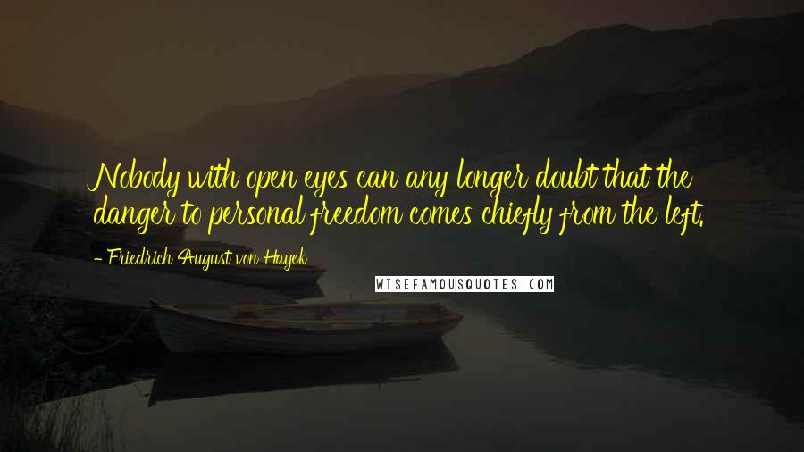 Friedrich August Von Hayek Quotes: Nobody with open eyes can any longer doubt that the danger to personal freedom comes chiefly from the left.