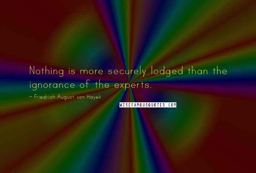 Friedrich August Von Hayek Quotes: Nothing is more securely lodged than the ignorance of the experts.