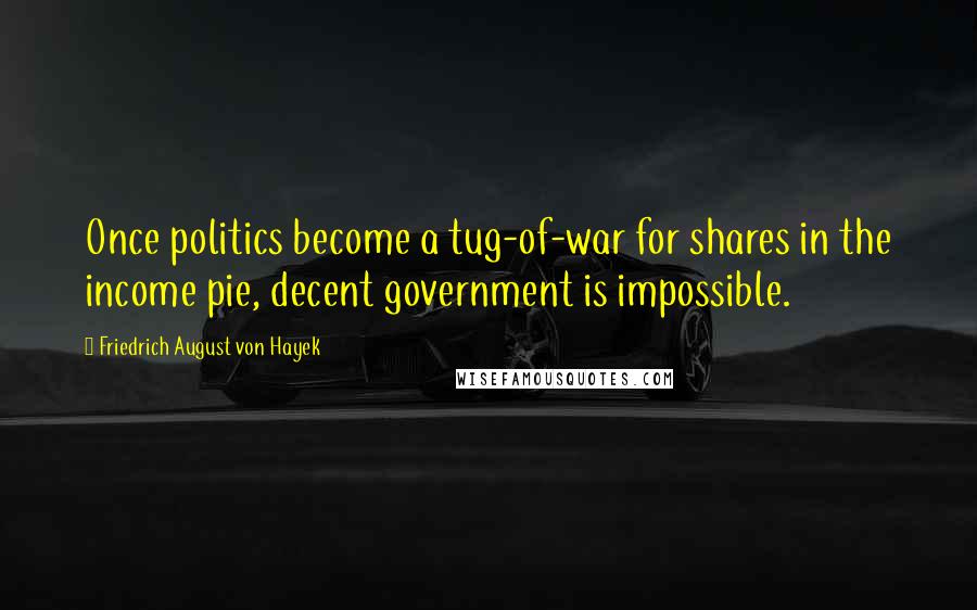 Friedrich August Von Hayek Quotes: Once politics become a tug-of-war for shares in the income pie, decent government is impossible.