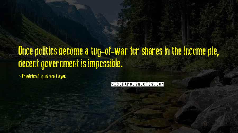 Friedrich August Von Hayek Quotes: Once politics become a tug-of-war for shares in the income pie, decent government is impossible.