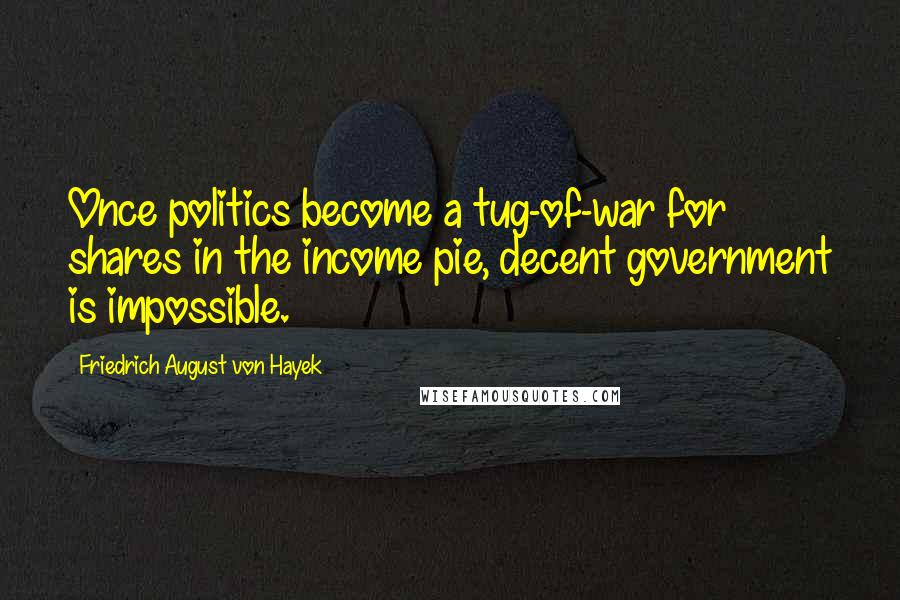 Friedrich August Von Hayek Quotes: Once politics become a tug-of-war for shares in the income pie, decent government is impossible.