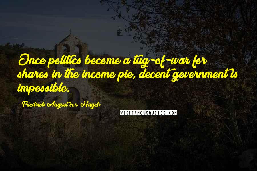 Friedrich August Von Hayek Quotes: Once politics become a tug-of-war for shares in the income pie, decent government is impossible.