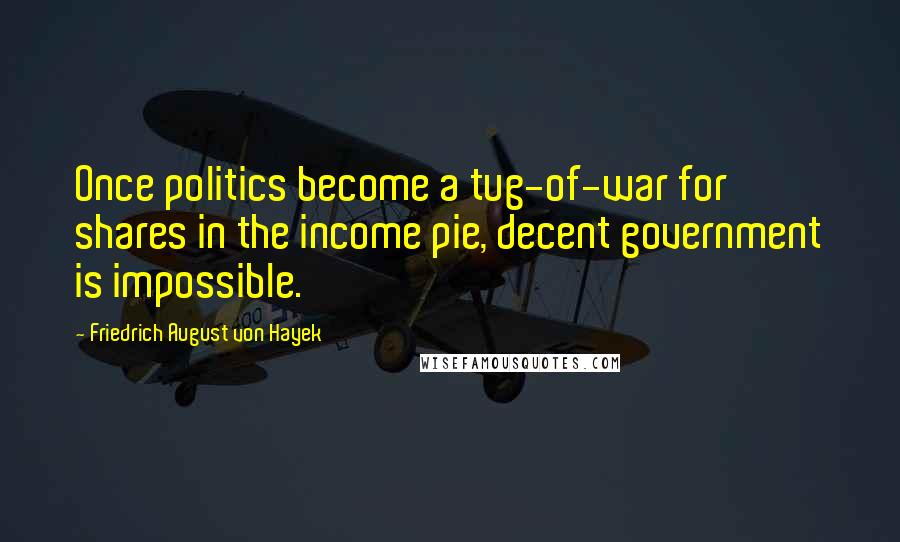 Friedrich August Von Hayek Quotes: Once politics become a tug-of-war for shares in the income pie, decent government is impossible.