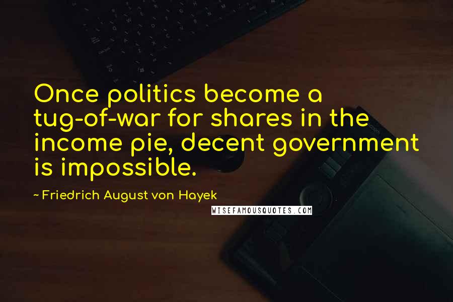 Friedrich August Von Hayek Quotes: Once politics become a tug-of-war for shares in the income pie, decent government is impossible.