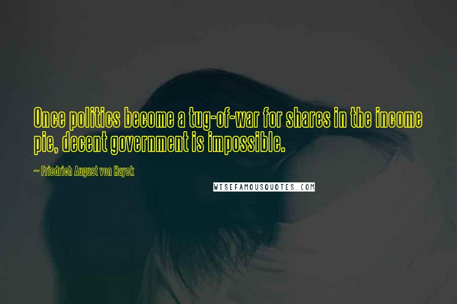 Friedrich August Von Hayek Quotes: Once politics become a tug-of-war for shares in the income pie, decent government is impossible.