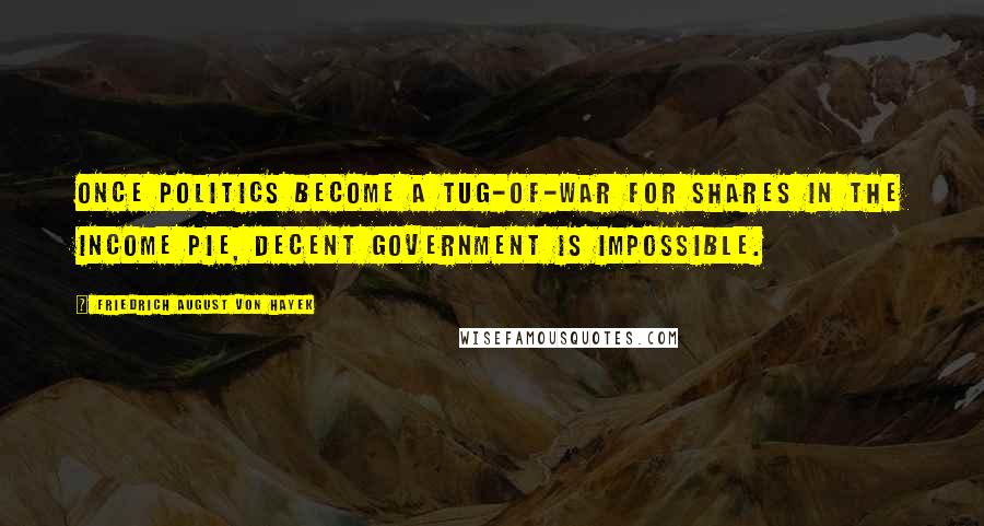 Friedrich August Von Hayek Quotes: Once politics become a tug-of-war for shares in the income pie, decent government is impossible.