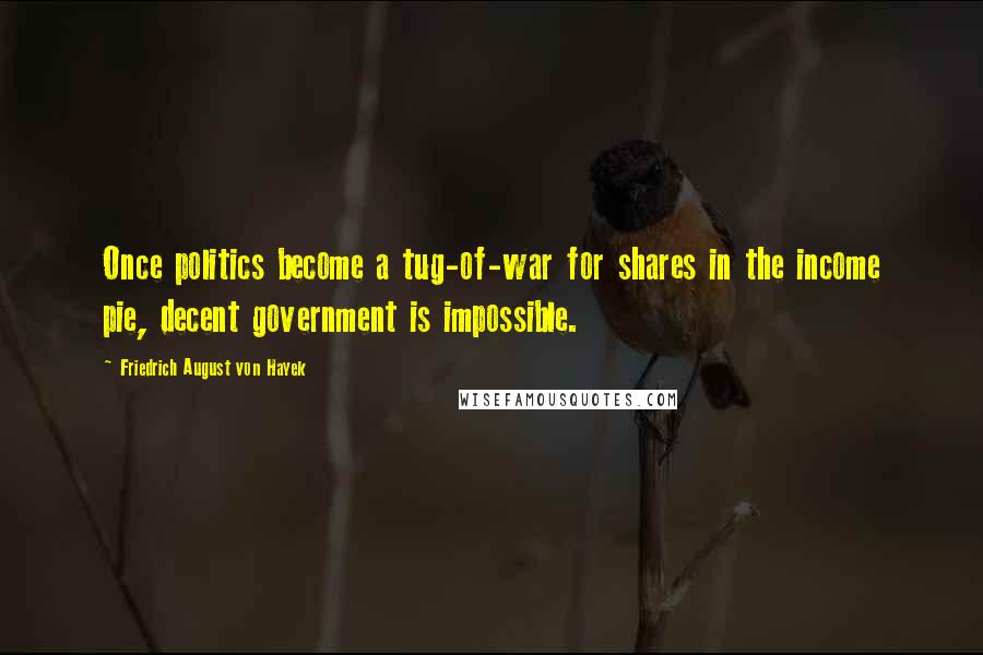 Friedrich August Von Hayek Quotes: Once politics become a tug-of-war for shares in the income pie, decent government is impossible.