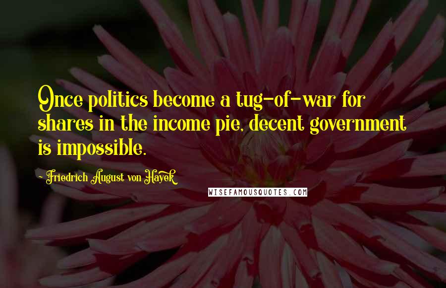 Friedrich August Von Hayek Quotes: Once politics become a tug-of-war for shares in the income pie, decent government is impossible.