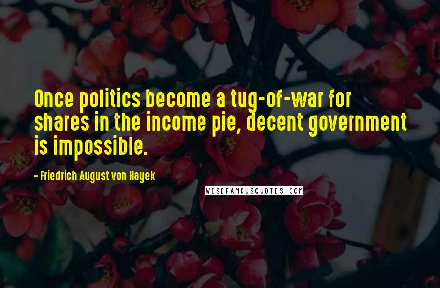 Friedrich August Von Hayek Quotes: Once politics become a tug-of-war for shares in the income pie, decent government is impossible.