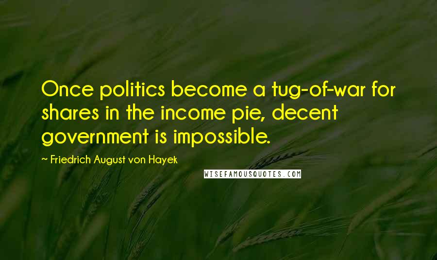 Friedrich August Von Hayek Quotes: Once politics become a tug-of-war for shares in the income pie, decent government is impossible.