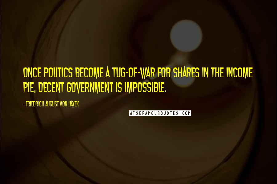 Friedrich August Von Hayek Quotes: Once politics become a tug-of-war for shares in the income pie, decent government is impossible.