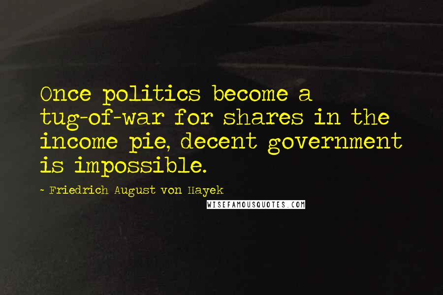 Friedrich August Von Hayek Quotes: Once politics become a tug-of-war for shares in the income pie, decent government is impossible.