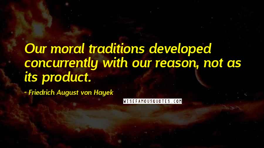 Friedrich August Von Hayek Quotes: Our moral traditions developed concurrently with our reason, not as its product.