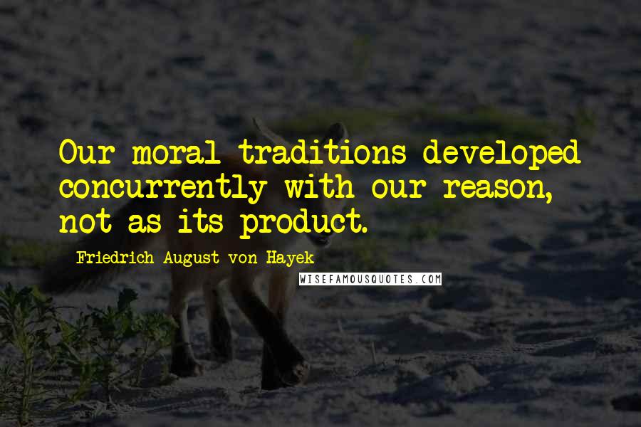 Friedrich August Von Hayek Quotes: Our moral traditions developed concurrently with our reason, not as its product.