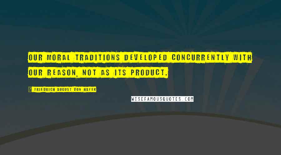 Friedrich August Von Hayek Quotes: Our moral traditions developed concurrently with our reason, not as its product.